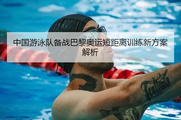 中国游泳队备战巴黎奥运短距离训练新方案解析 | kaiyuan